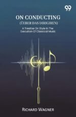 On Conducting (Ueber Das Dirigiren) A Treatise On Style In The Execution Of Classical Music