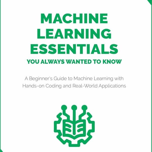 Machine Learning Essentials You Always Wanted to Know: A Hands-On Beginner's Guide to Mastering AI, Supervised, Unsupervised, and Deep Learning Algorithms